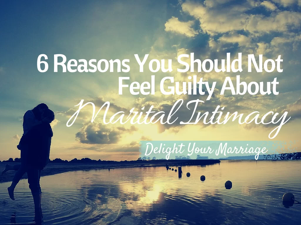 Delight Your Marriage - 6 Reasons You Should Not Feel Guilty About Marital Intimacy