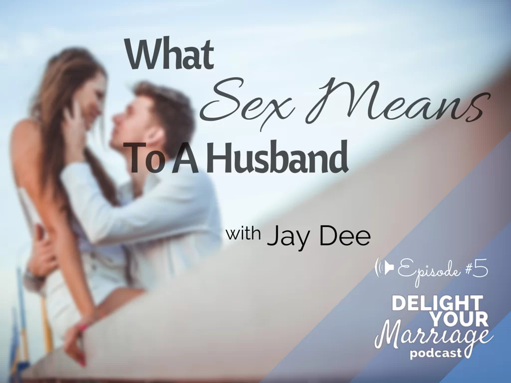 Delight Your Marriage - What Sex Means To A Husband with Jay Dee