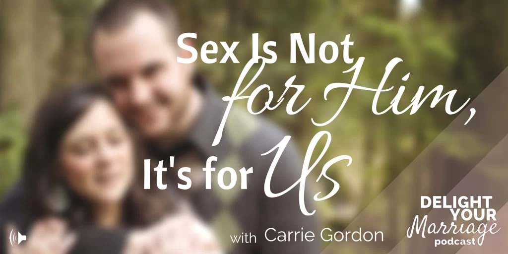 Delight Your Marriage - Sex Is Not For Him, It’s For Us with Carrie Gordon