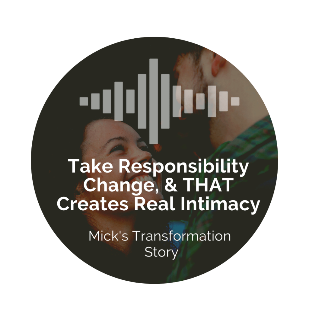 Delight Your Marriage - Take Responsibility, Change & THAT Creates Real Intimacy. Mick's Transformation Story