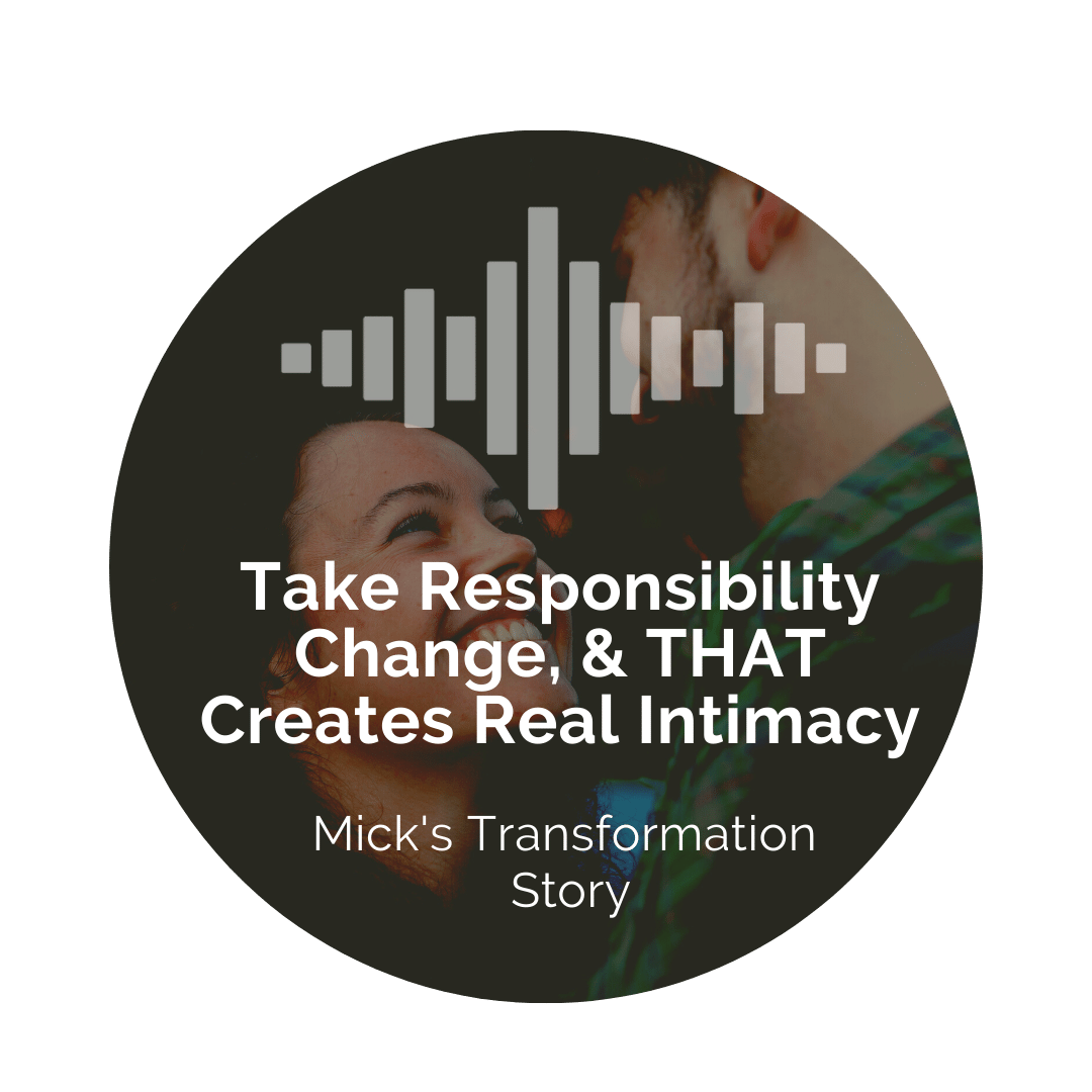 Delight Your Marriage - Take Responsibility, Change & THAT Creates Real Intimacy. Mick's Transformation Story